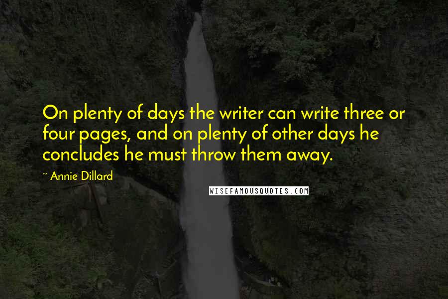 Annie Dillard Quotes: On plenty of days the writer can write three or four pages, and on plenty of other days he concludes he must throw them away.