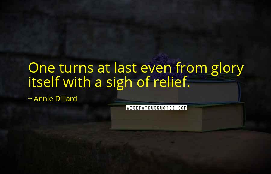 Annie Dillard Quotes: One turns at last even from glory itself with a sigh of relief.