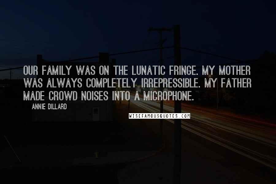 Annie Dillard Quotes: Our family was on the lunatic fringe. My mother was always completely irrepressible. My father made crowd noises into a microphone.
