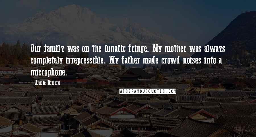 Annie Dillard Quotes: Our family was on the lunatic fringe. My mother was always completely irrepressible. My father made crowd noises into a microphone.