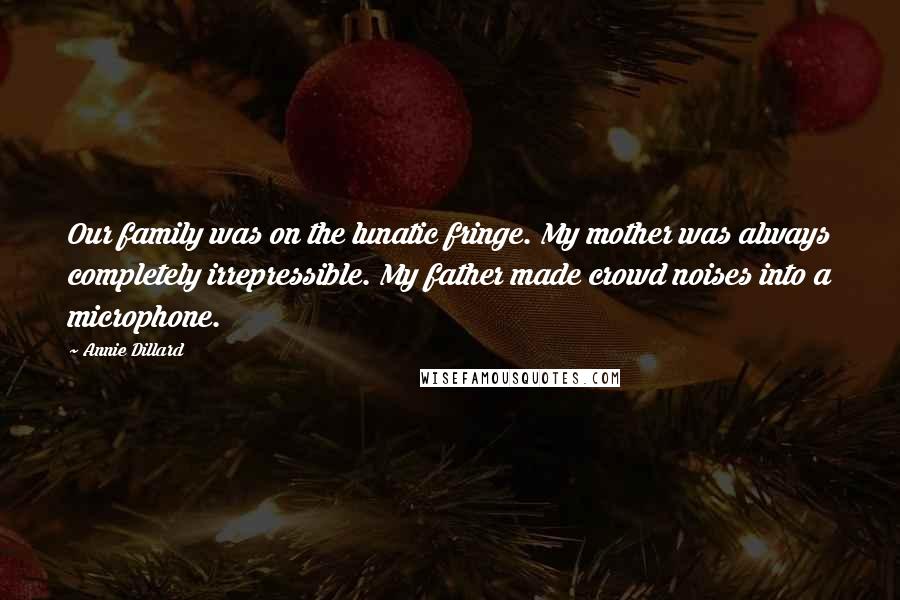 Annie Dillard Quotes: Our family was on the lunatic fringe. My mother was always completely irrepressible. My father made crowd noises into a microphone.