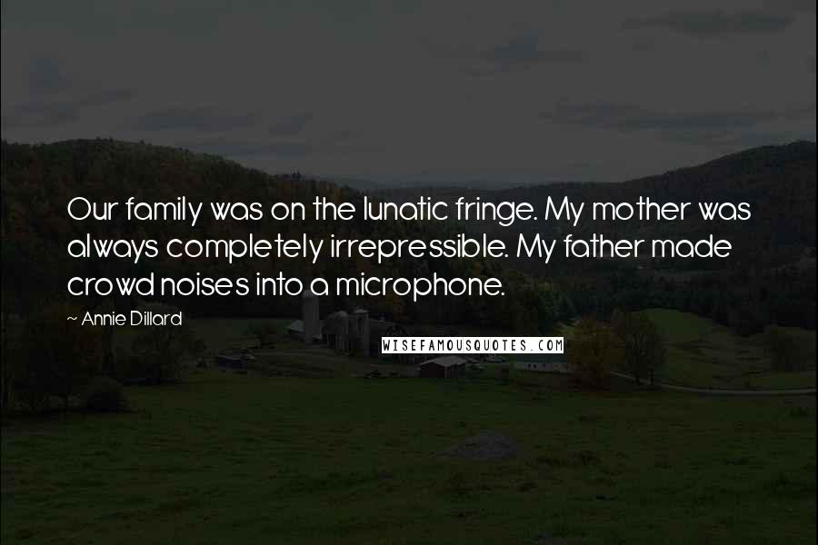 Annie Dillard Quotes: Our family was on the lunatic fringe. My mother was always completely irrepressible. My father made crowd noises into a microphone.