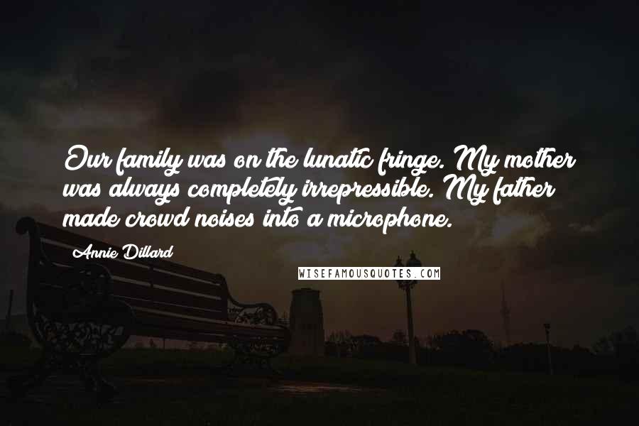Annie Dillard Quotes: Our family was on the lunatic fringe. My mother was always completely irrepressible. My father made crowd noises into a microphone.