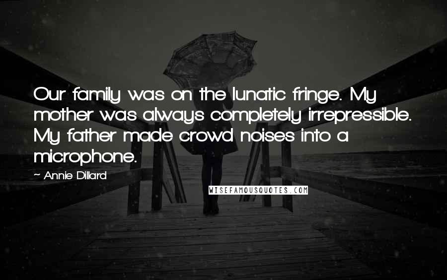Annie Dillard Quotes: Our family was on the lunatic fringe. My mother was always completely irrepressible. My father made crowd noises into a microphone.