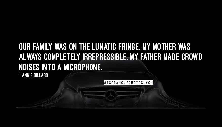 Annie Dillard Quotes: Our family was on the lunatic fringe. My mother was always completely irrepressible. My father made crowd noises into a microphone.