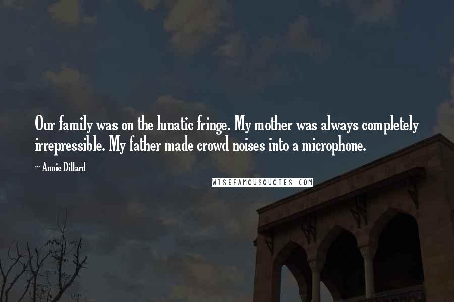 Annie Dillard Quotes: Our family was on the lunatic fringe. My mother was always completely irrepressible. My father made crowd noises into a microphone.