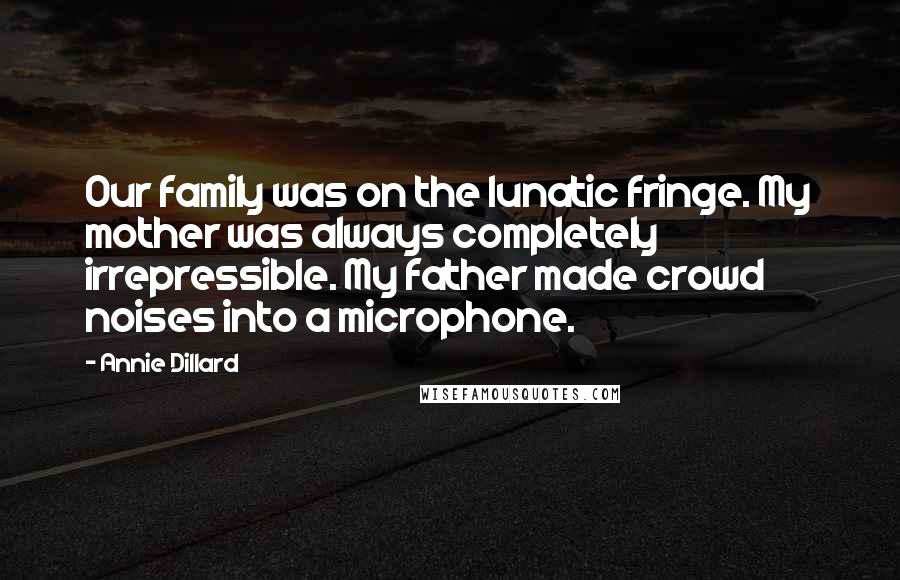 Annie Dillard Quotes: Our family was on the lunatic fringe. My mother was always completely irrepressible. My father made crowd noises into a microphone.