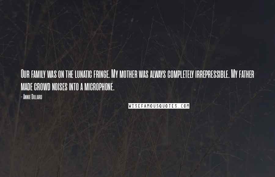 Annie Dillard Quotes: Our family was on the lunatic fringe. My mother was always completely irrepressible. My father made crowd noises into a microphone.