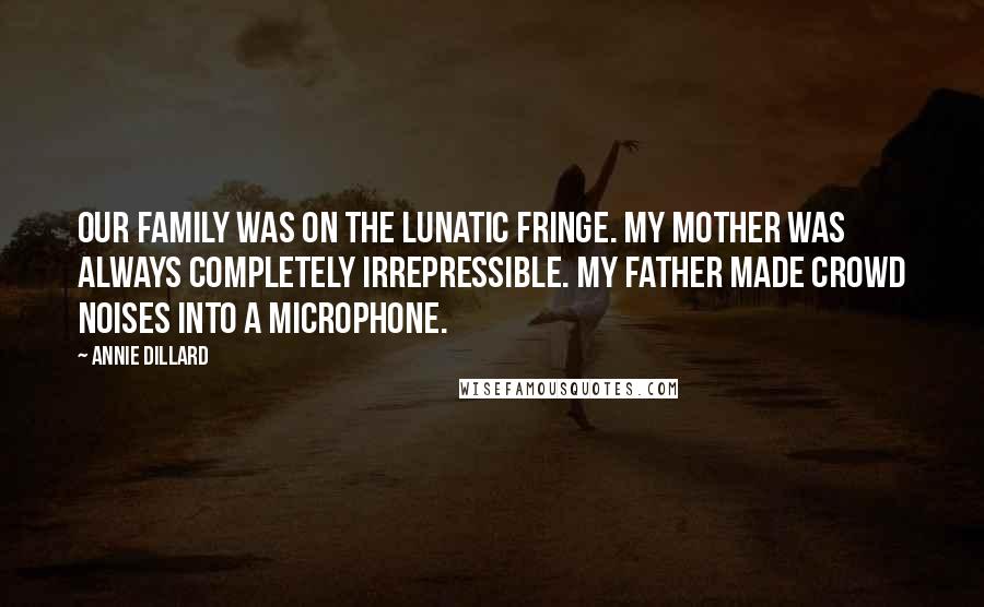 Annie Dillard Quotes: Our family was on the lunatic fringe. My mother was always completely irrepressible. My father made crowd noises into a microphone.