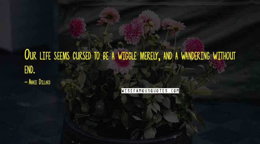 Annie Dillard Quotes: Our life seems cursed to be a wiggle merely, and a wandering without end.