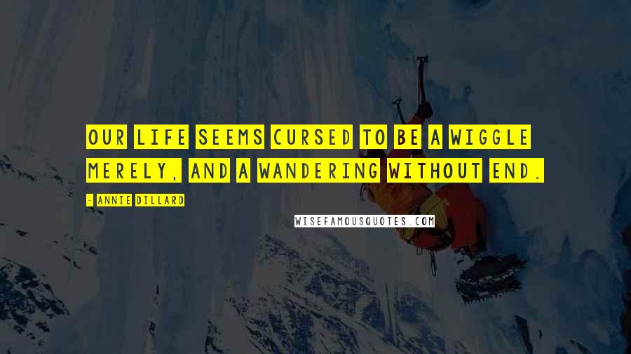 Annie Dillard Quotes: Our life seems cursed to be a wiggle merely, and a wandering without end.