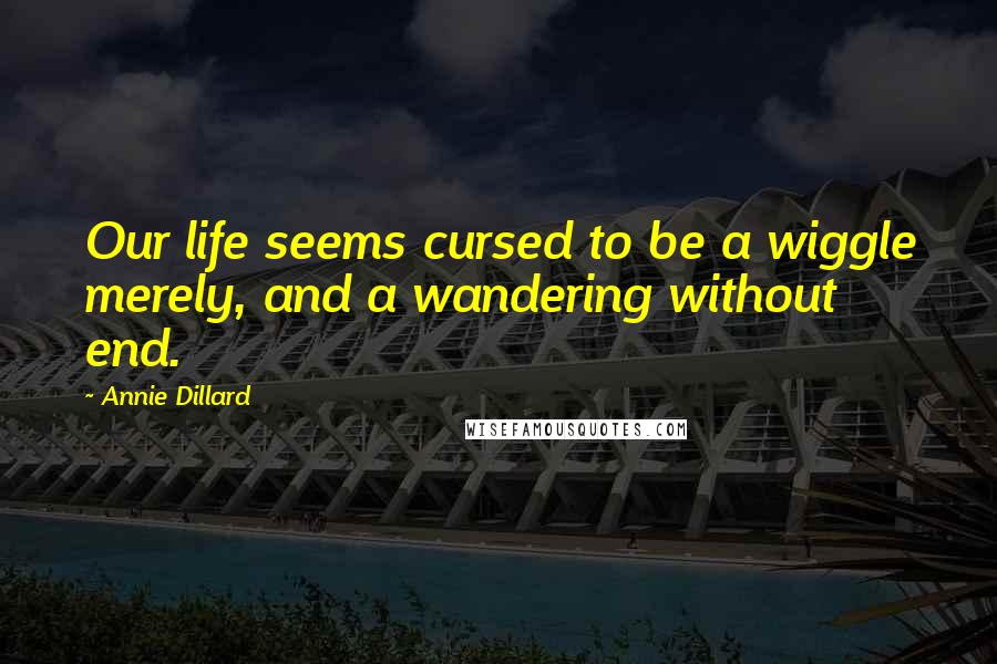 Annie Dillard Quotes: Our life seems cursed to be a wiggle merely, and a wandering without end.