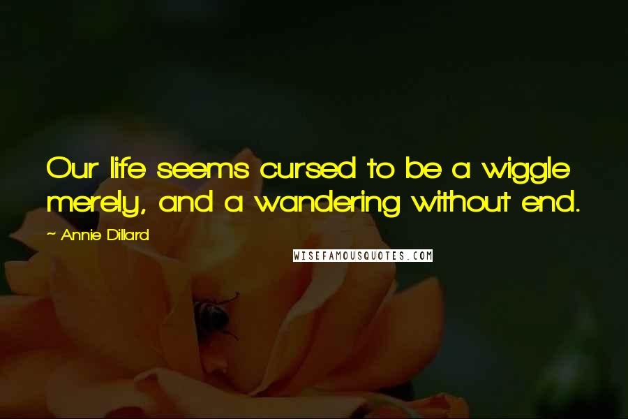 Annie Dillard Quotes: Our life seems cursed to be a wiggle merely, and a wandering without end.