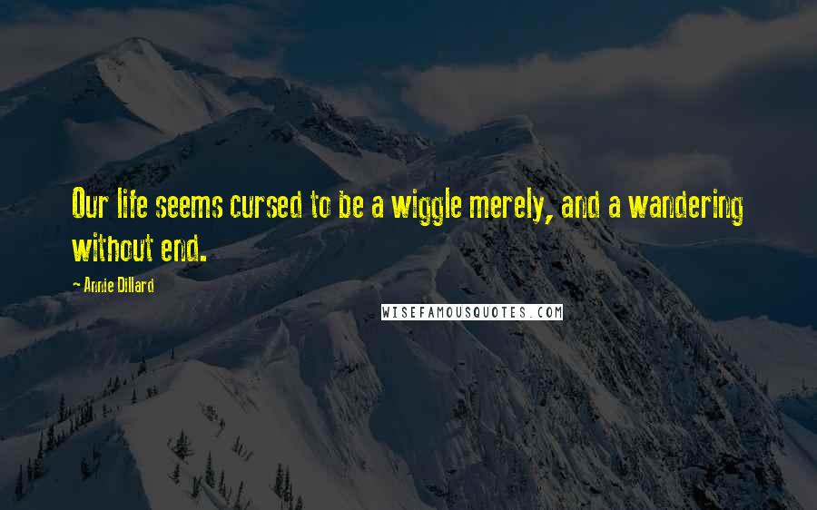 Annie Dillard Quotes: Our life seems cursed to be a wiggle merely, and a wandering without end.