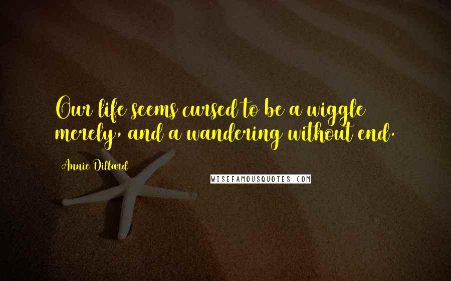 Annie Dillard Quotes: Our life seems cursed to be a wiggle merely, and a wandering without end.