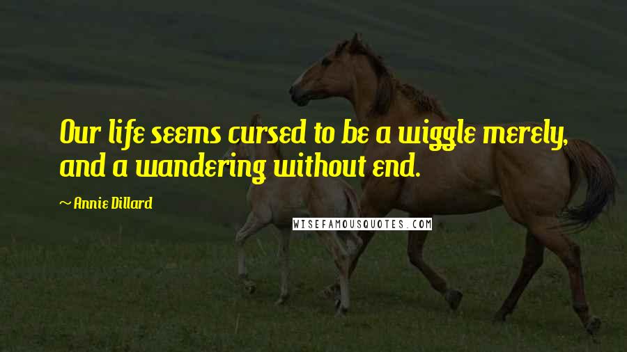 Annie Dillard Quotes: Our life seems cursed to be a wiggle merely, and a wandering without end.