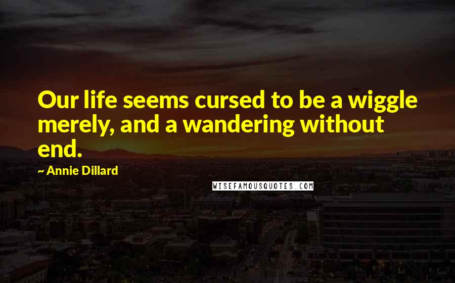 Annie Dillard Quotes: Our life seems cursed to be a wiggle merely, and a wandering without end.