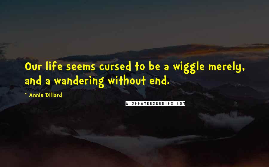 Annie Dillard Quotes: Our life seems cursed to be a wiggle merely, and a wandering without end.