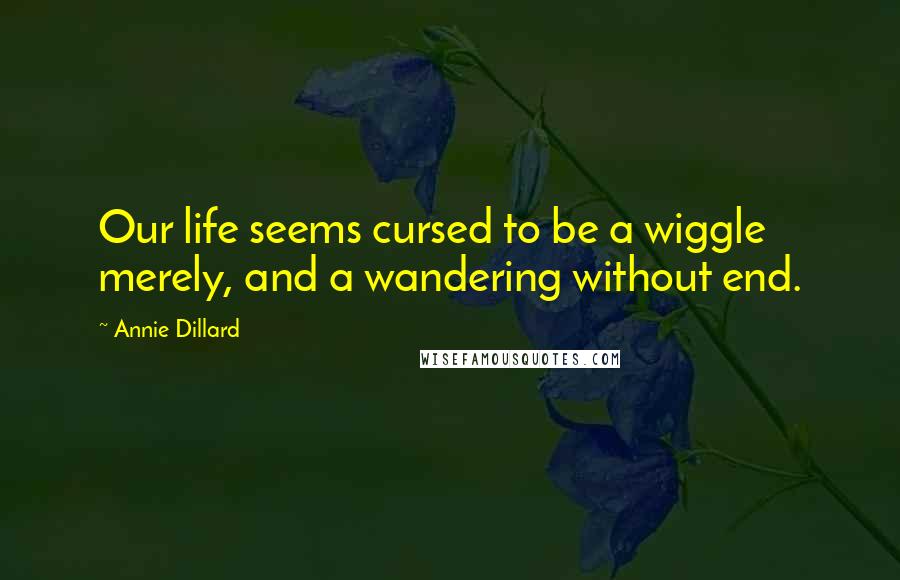 Annie Dillard Quotes: Our life seems cursed to be a wiggle merely, and a wandering without end.