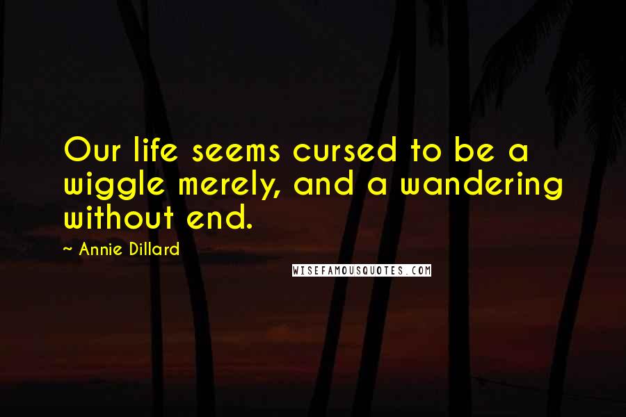 Annie Dillard Quotes: Our life seems cursed to be a wiggle merely, and a wandering without end.