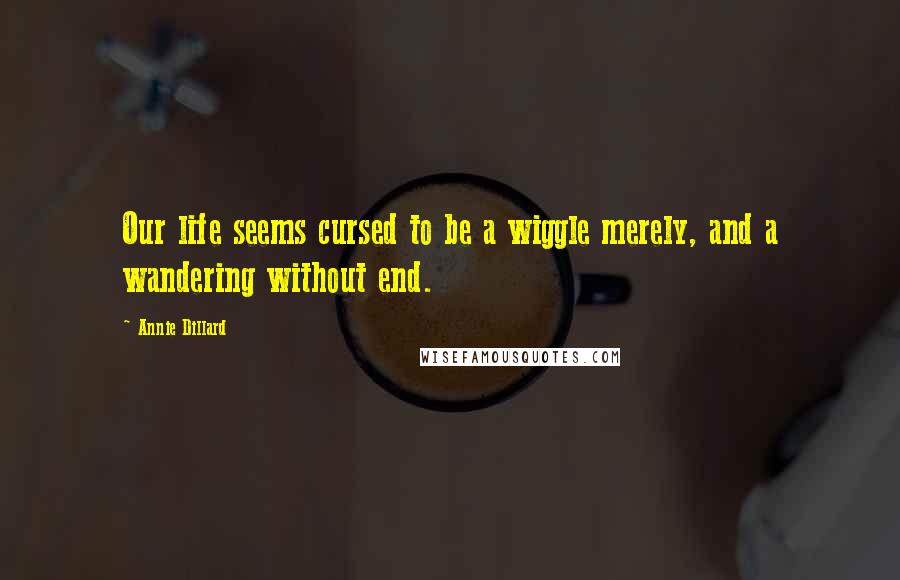 Annie Dillard Quotes: Our life seems cursed to be a wiggle merely, and a wandering without end.