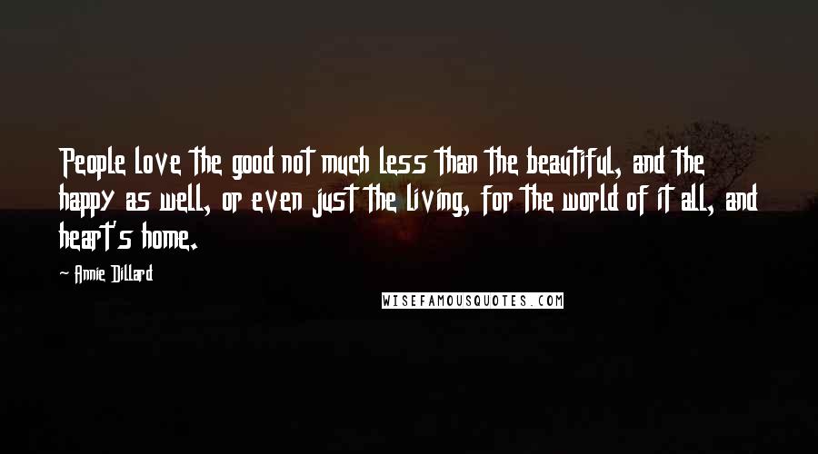 Annie Dillard Quotes: People love the good not much less than the beautiful, and the happy as well, or even just the living, for the world of it all, and heart's home.