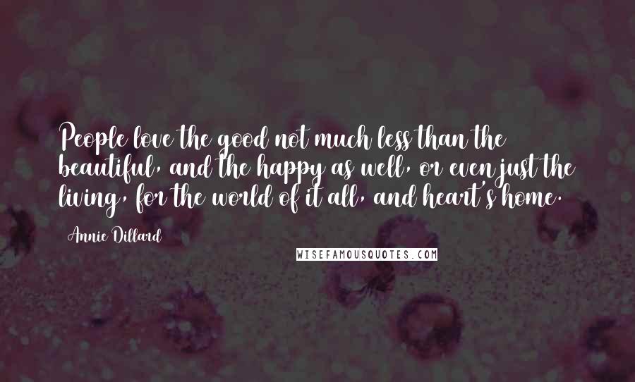 Annie Dillard Quotes: People love the good not much less than the beautiful, and the happy as well, or even just the living, for the world of it all, and heart's home.