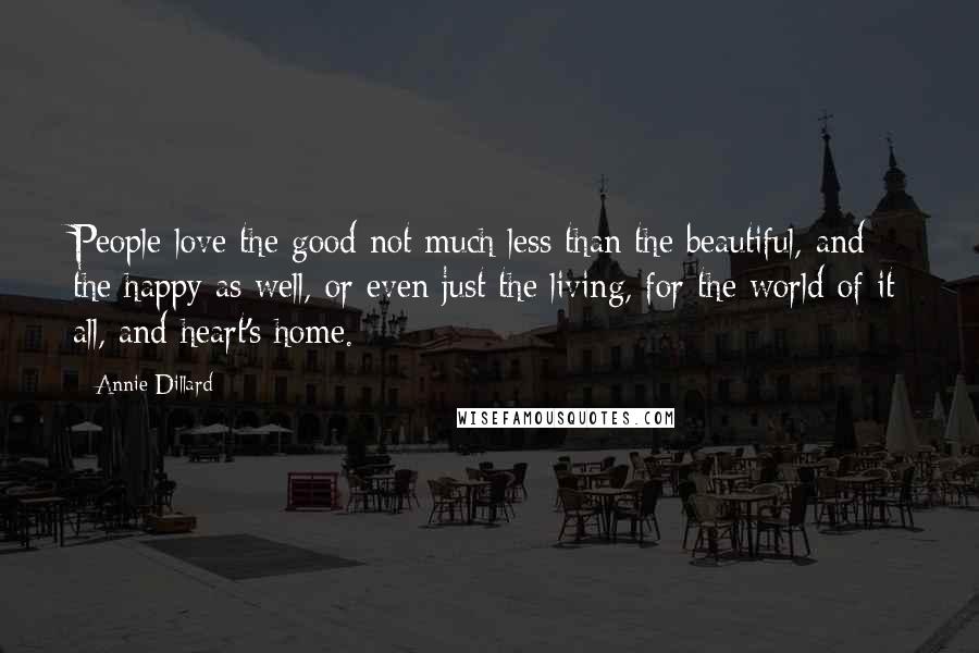 Annie Dillard Quotes: People love the good not much less than the beautiful, and the happy as well, or even just the living, for the world of it all, and heart's home.