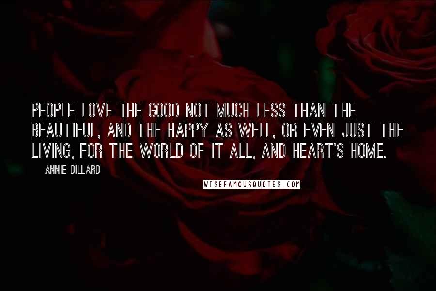 Annie Dillard Quotes: People love the good not much less than the beautiful, and the happy as well, or even just the living, for the world of it all, and heart's home.