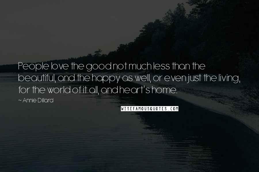 Annie Dillard Quotes: People love the good not much less than the beautiful, and the happy as well, or even just the living, for the world of it all, and heart's home.