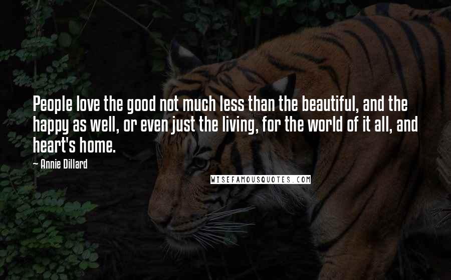 Annie Dillard Quotes: People love the good not much less than the beautiful, and the happy as well, or even just the living, for the world of it all, and heart's home.