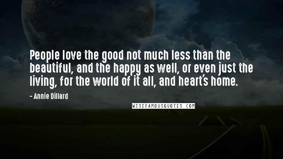 Annie Dillard Quotes: People love the good not much less than the beautiful, and the happy as well, or even just the living, for the world of it all, and heart's home.