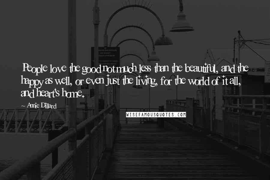 Annie Dillard Quotes: People love the good not much less than the beautiful, and the happy as well, or even just the living, for the world of it all, and heart's home.