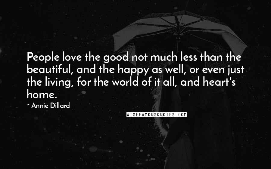 Annie Dillard Quotes: People love the good not much less than the beautiful, and the happy as well, or even just the living, for the world of it all, and heart's home.