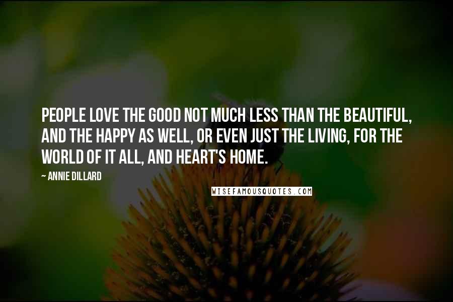 Annie Dillard Quotes: People love the good not much less than the beautiful, and the happy as well, or even just the living, for the world of it all, and heart's home.