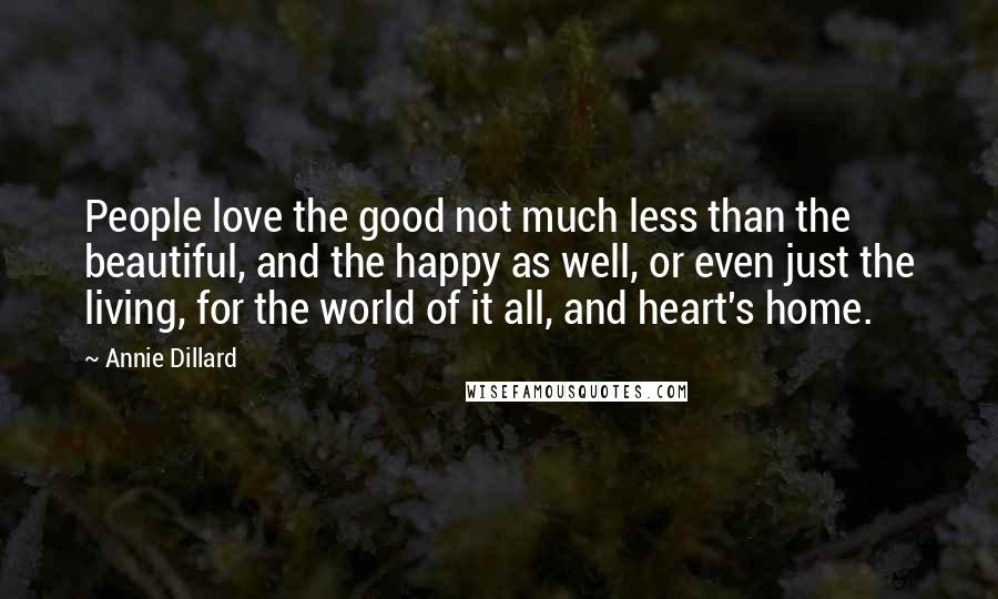 Annie Dillard Quotes: People love the good not much less than the beautiful, and the happy as well, or even just the living, for the world of it all, and heart's home.