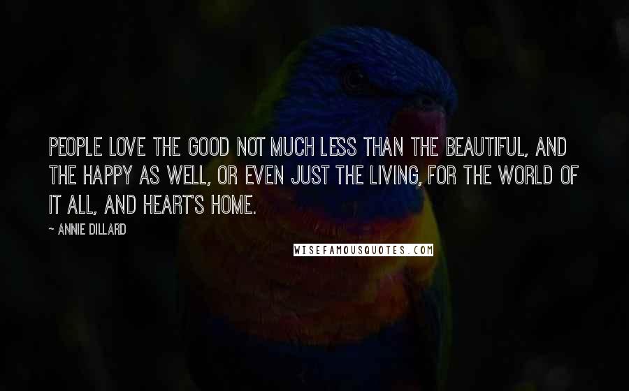 Annie Dillard Quotes: People love the good not much less than the beautiful, and the happy as well, or even just the living, for the world of it all, and heart's home.