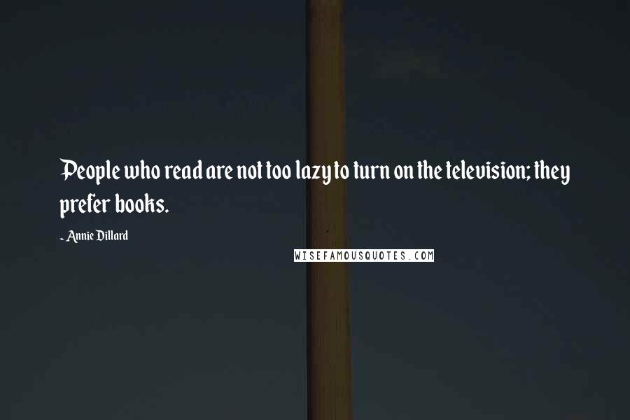 Annie Dillard Quotes: People who read are not too lazy to turn on the television; they prefer books.