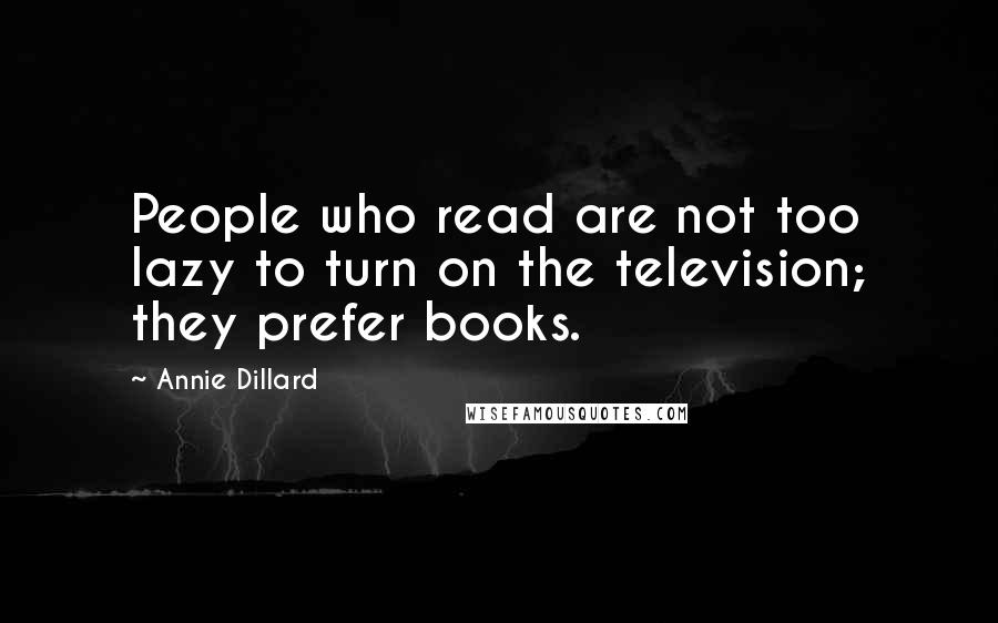 Annie Dillard Quotes: People who read are not too lazy to turn on the television; they prefer books.