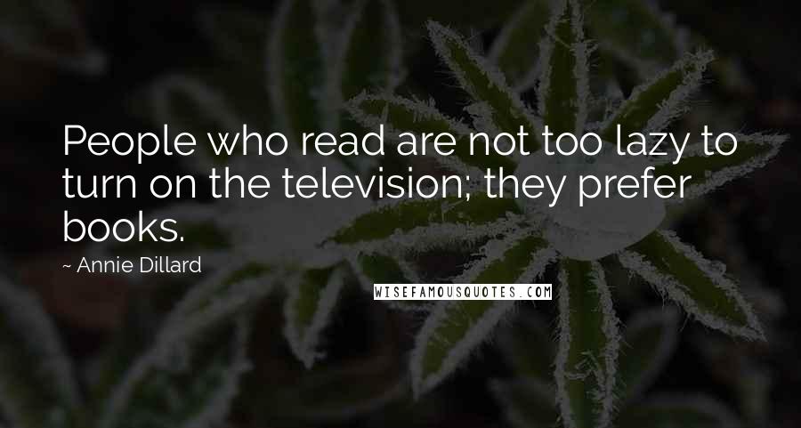 Annie Dillard Quotes: People who read are not too lazy to turn on the television; they prefer books.