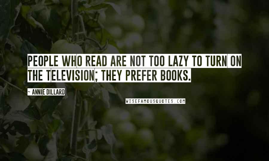 Annie Dillard Quotes: People who read are not too lazy to turn on the television; they prefer books.