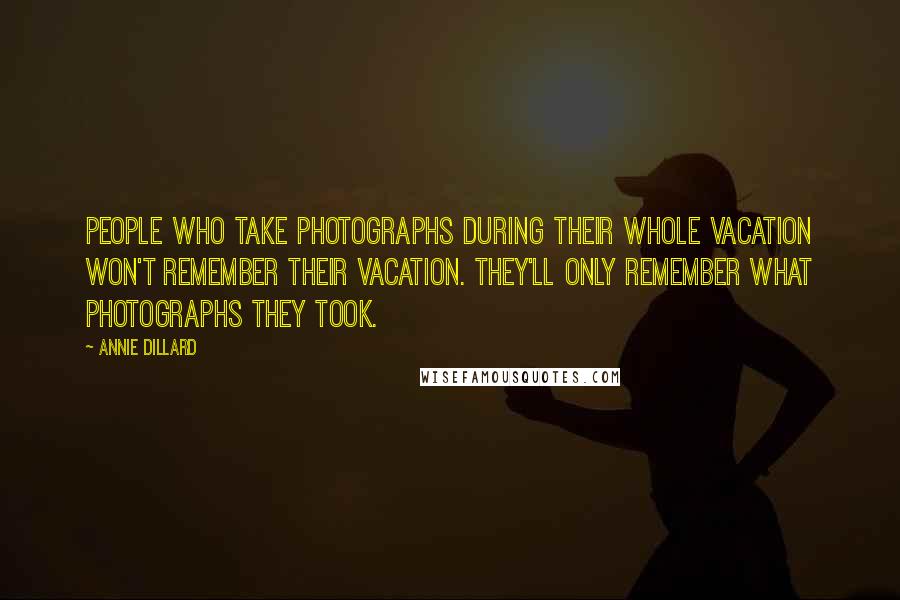 Annie Dillard Quotes: People who take photographs during their whole vacation won't remember their vacation. They'll only remember what photographs they took.