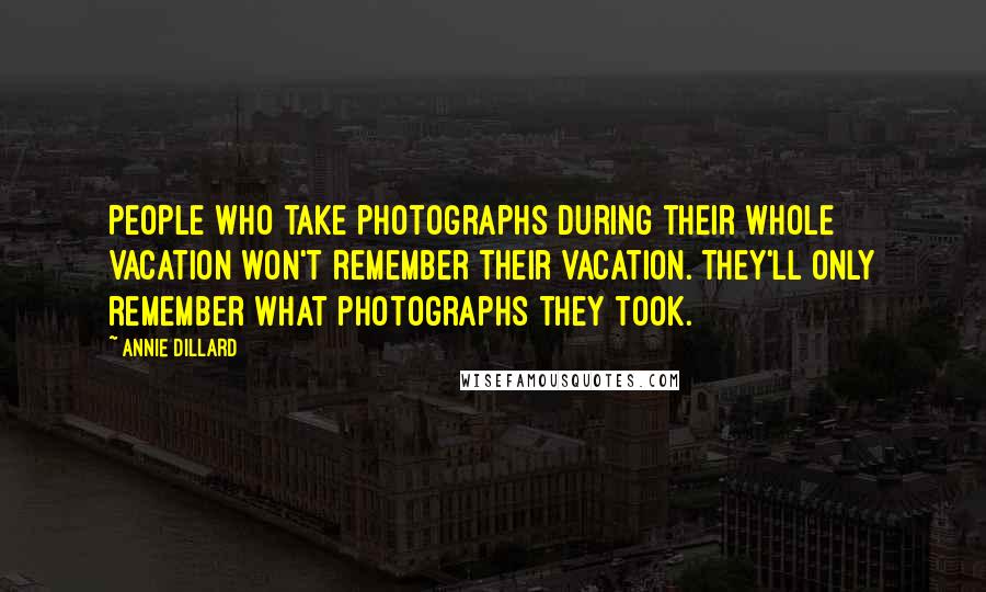 Annie Dillard Quotes: People who take photographs during their whole vacation won't remember their vacation. They'll only remember what photographs they took.