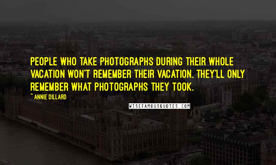 Annie Dillard Quotes: People who take photographs during their whole vacation won't remember their vacation. They'll only remember what photographs they took.