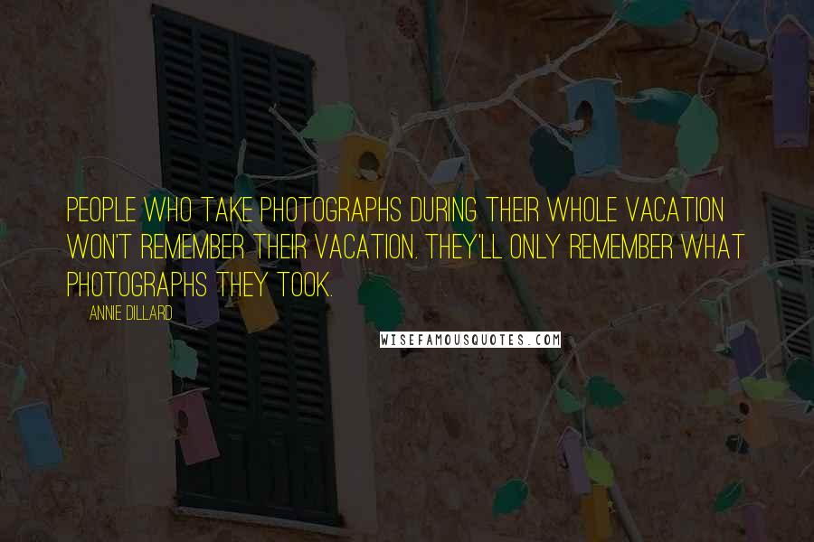 Annie Dillard Quotes: People who take photographs during their whole vacation won't remember their vacation. They'll only remember what photographs they took.