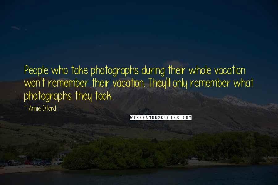 Annie Dillard Quotes: People who take photographs during their whole vacation won't remember their vacation. They'll only remember what photographs they took.