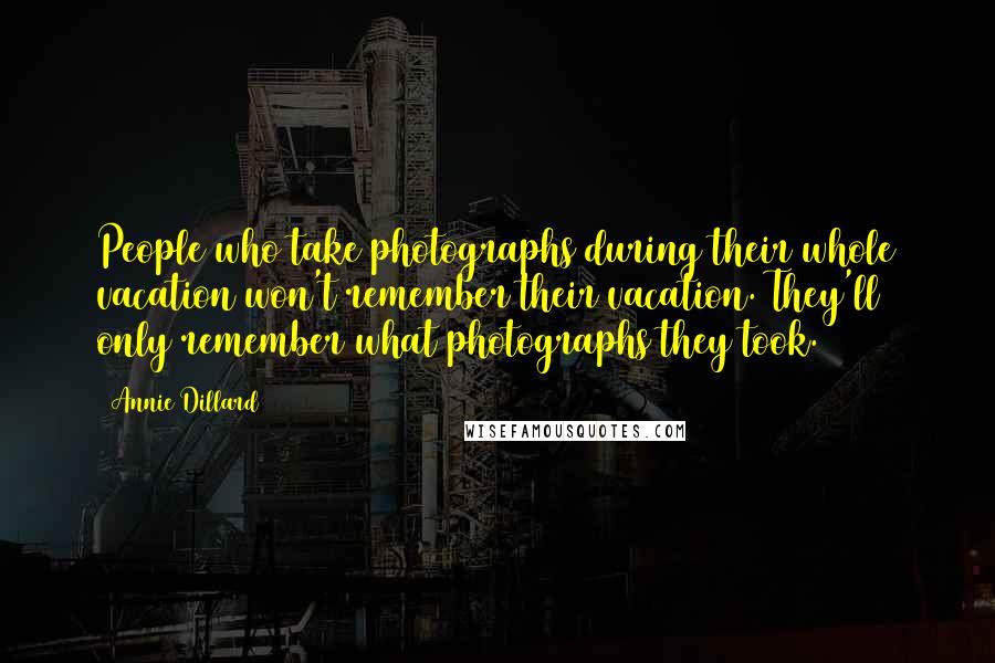 Annie Dillard Quotes: People who take photographs during their whole vacation won't remember their vacation. They'll only remember what photographs they took.