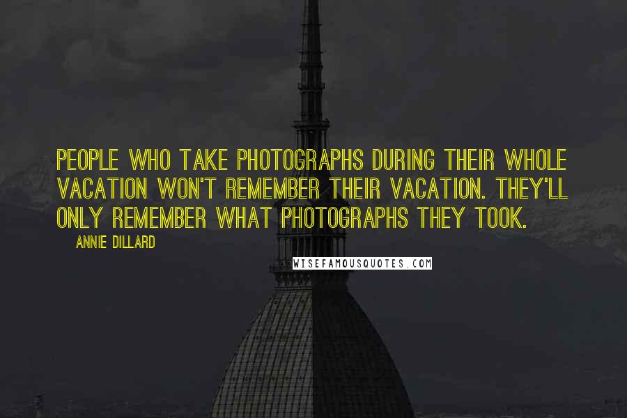 Annie Dillard Quotes: People who take photographs during their whole vacation won't remember their vacation. They'll only remember what photographs they took.
