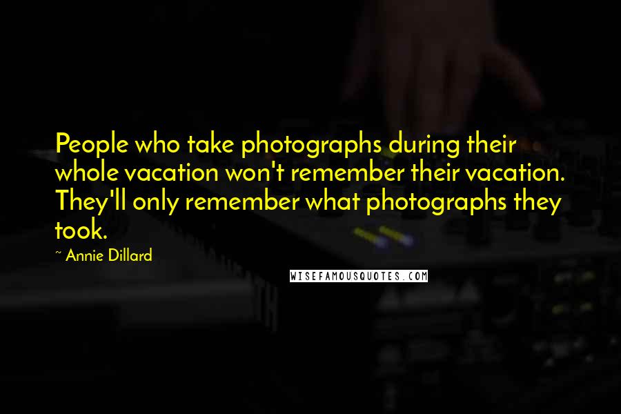 Annie Dillard Quotes: People who take photographs during their whole vacation won't remember their vacation. They'll only remember what photographs they took.