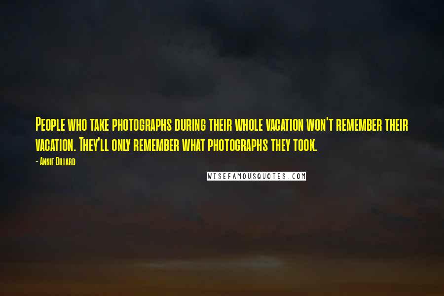 Annie Dillard Quotes: People who take photographs during their whole vacation won't remember their vacation. They'll only remember what photographs they took.